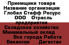 Приемщики товара › Название организации ­ Глобал Стафф Ресурс, ООО › Отрасль предприятия ­ Складское хозяйство › Минимальный оклад ­ 29 000 - Все города Работа » Вакансии   . Дагестан респ.,Дагестанские Огни г.